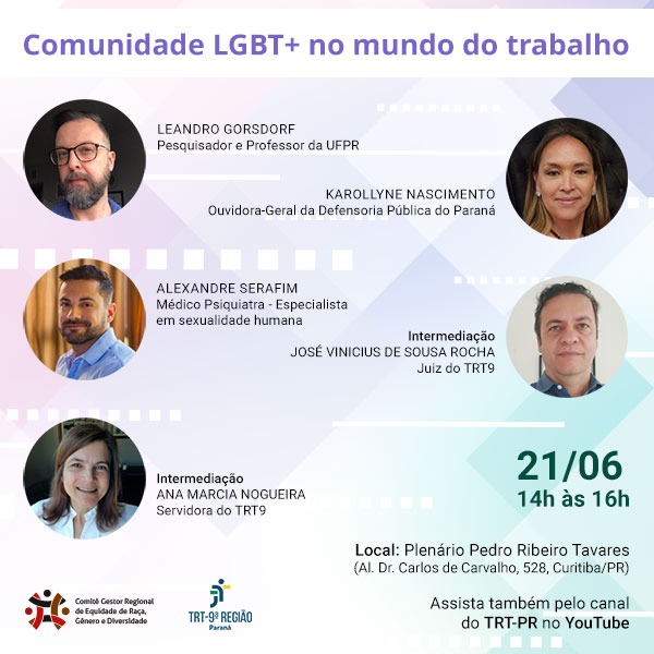 Arte com fundo geométrico abstrato colorido, com suaves tonalidades rosa, lilás, verde e branco. Na parte superior, sobre um retângulo branco, escrito em cor lilás: Comunidade LGBT+ no mundo do trabalho. Abaixo, do lado esquerdo da arte, as fotos dos debatedores Leandro Gorsdorf, Pesquisador e Professor da UFPR, um homem branco com cabelos castanhos curtos e barba  espessa castanha, com pelos grisalhos, olhos verdes, usando óculos com armação marrom e camisa azul escura; de Alexandre Serafim, Médico Psiquiatra, especialista  em sexualidade humana, um homem branco de cabelos pretos curtos, barba preta curta, olhos castanhos e camisa azul clara; bem como da intermediadora Ana Marcia Nogueira, Servidora do TRT9, uma mulher branca de cabelos castanhos lisos, na altura dos ombros, olhos castanhos e camisa branca. Do lado direito da arte, a foto da debatedora Karollyne Nascimento, Ouvidora-Geral da Defensoria Pública do Paraná, mulher trans de pele branca, cabelos lisos e compridos de cor dourada, olhos castanhos, usando brincos brancos com listras pretas e colar de miçangas pretas; bem como do intermediador José Vinicius de Sousa Rocha, Juiz do TRT9, um homem branco de cabelos pretos curtos e olhos azuis, usando camisa azul. Na parte inferior, escrito: 21/06, 14h às 16h, local Plenário Pedro Ribeiro Tavares (Al. Dr. Carlos de Carvalho, 528, Curitiba/PR). Assista também pelo canal do TRT-PR no YouTube. No canto inferior direito, as logomarcas do Comitê Gestor Regional de Equidade de Raça, Gênero e Diversidade e do TRT-PR.
