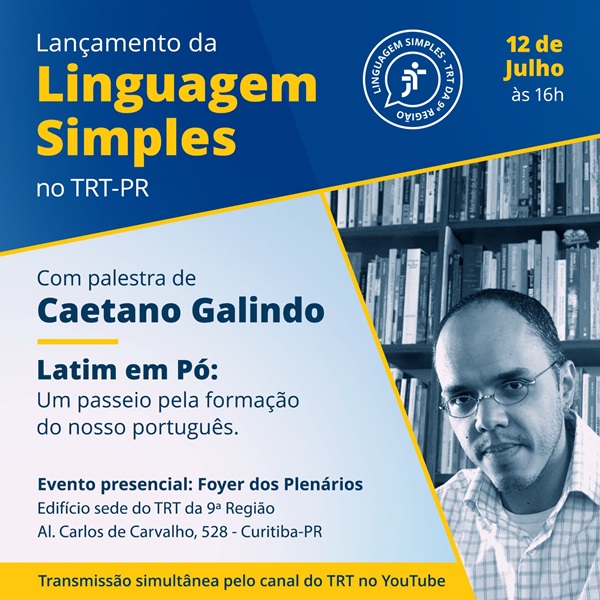 Arte com fundo azul e cinza. Na lateral direita, foto de Caetano Galindo, homem negro, parcialmente calva de óculos e veste camisa. Na parte superior, fundo azul escrito Lançamento da Linguagem Simples no TRT-PR, 12 de julho, às 16h. Em fundo cinza, escrito com aplestra de Caetano Galindo: Latim em Pó, um passeio pela formação do nosso português. Evento presencial: Foyer dos plenários. Abaixo, e, fundo amarelo, a frase: transmisão ao vivo no Canal do TRT-PR no Youtube. 