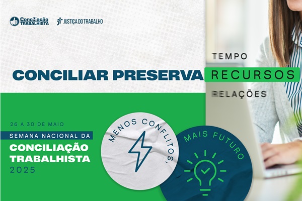 Conciliar preserva recursos, relações e tempo. Semana Nacional da Conciliação Trabalhista, 26 a 30 de maio de 2025. Menos conflitos, mais futuro.