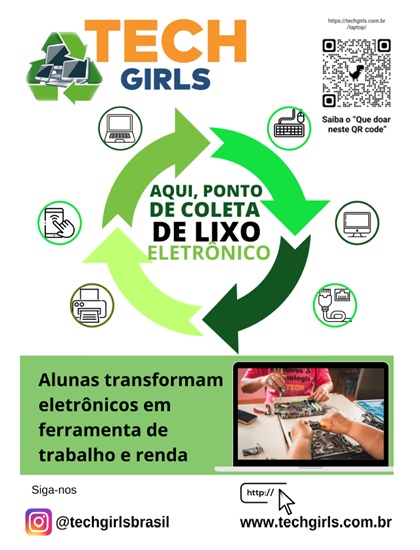 P&ocirc;ster de divulga&ccedil;&atilde;o da iniciativa "TECH GIRLS". O fundo &eacute; branco com elementos gr&aacute;ficos em laranja e diferentes tons de verde.  No topo, o t&iacute;tulo laranja "TECH GIRLS" ao lado de um &iacute;cone de reciclagem de eletr&ocirc;nicos. No centro, um grande c&iacute;rculo de setas verdes indica "AQUI, PONTO DE COLETA DE LIXO ELETR&Ocirc;NICO". Em volta das setas, &iacute;cones de eletr&ocirc;nicos como notebook, monitor, mouse/teclado, impressora e tablet. No canto superior direito, um QR Code para mais informa&ccedil;&otilde;es.  Abaixo, em uma faixa verde, o texto: "Alunas transformam eletr&ocirc;nicos em ferramenta de trabalho e renda", com uma foto de duas alunas manuseando componentes eletr&ocirc;nicos em um notebook. Na parte inferior, as informa&ccedil;&otilde;es de contato: Instagram @techgirlsbrasil e site www.techgirls.com.br.