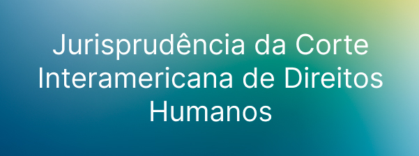 Jurisprud&ecirc;ncia da Corte Interamericana de Direitos Humanos