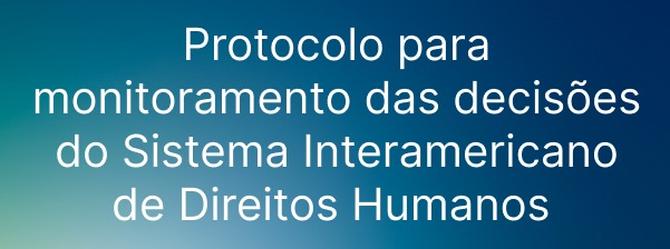 Protocolo para monitoramento das decis&otilde;es do Sistema Interamericano de Direitos Humanos