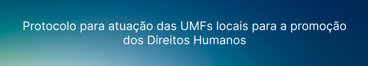 Protocolo para atua&ccedil;&atilde;o das UMFs locais para a promo&ccedil;&atilde;o dos Direitos Humanos