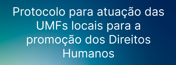 Protocolo para atua&ccedil;&atilde;o das UMFs locais para a promo&ccedil;&atilde;o dos Direitos Humanos